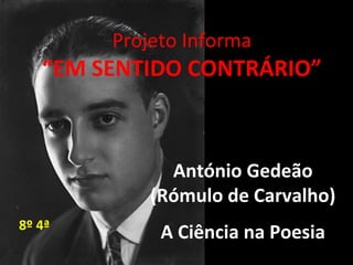 Projeto Informa
“EM SENTIDO CONTRÁRIO”
António Gedeão
(Rómulo de Carvalho)
A Ciência na Poesia8º 4ª
 
