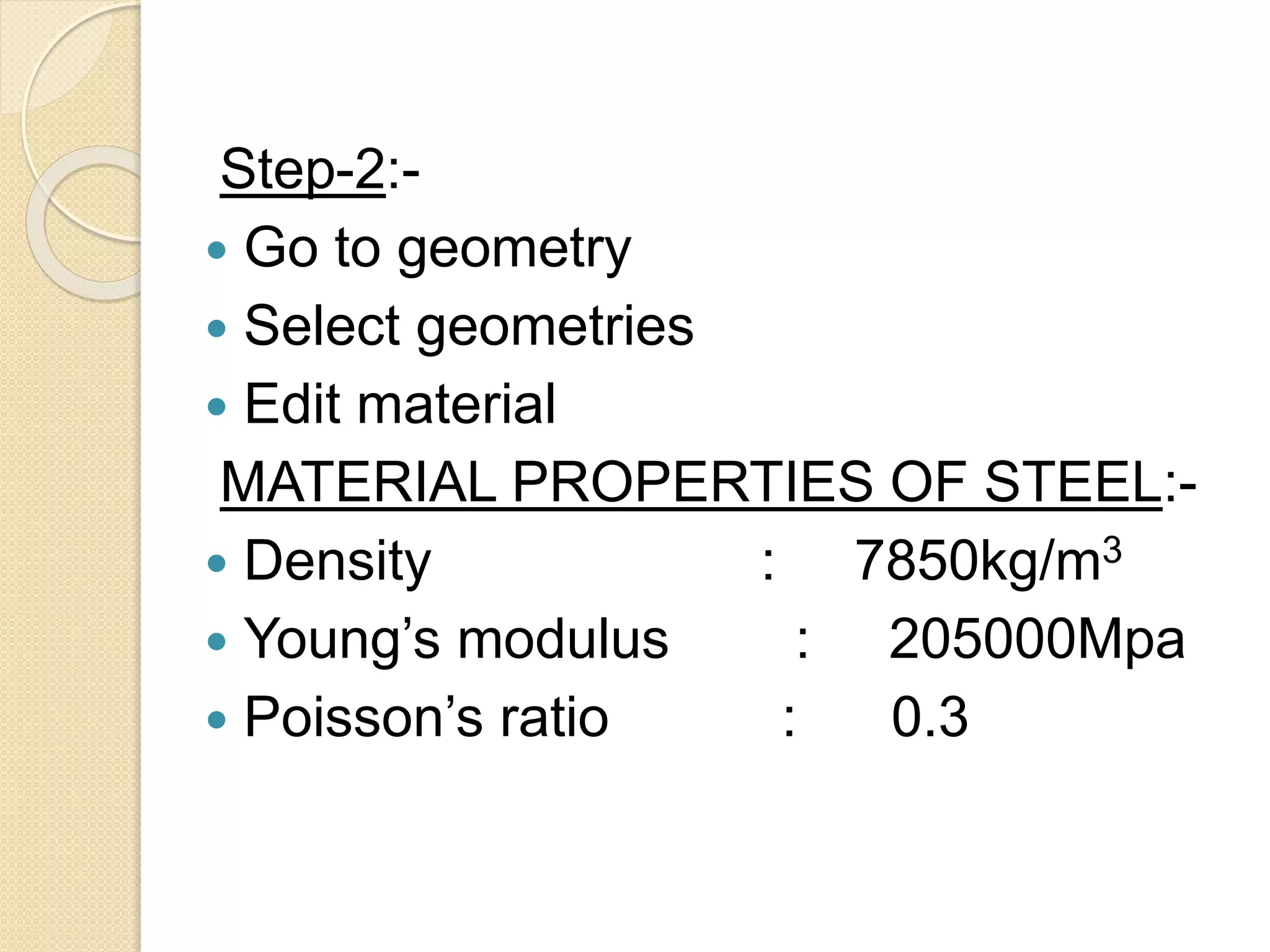 Step-2:-
 Go to geometry
 Select geometries
 Edit material
MATERIAL PROPERTIES OF STEEL:-
 Density : 7850kg/m3
 Young’s modulus : 205000Mpa
 Poisson’s ratio : 0.3
 