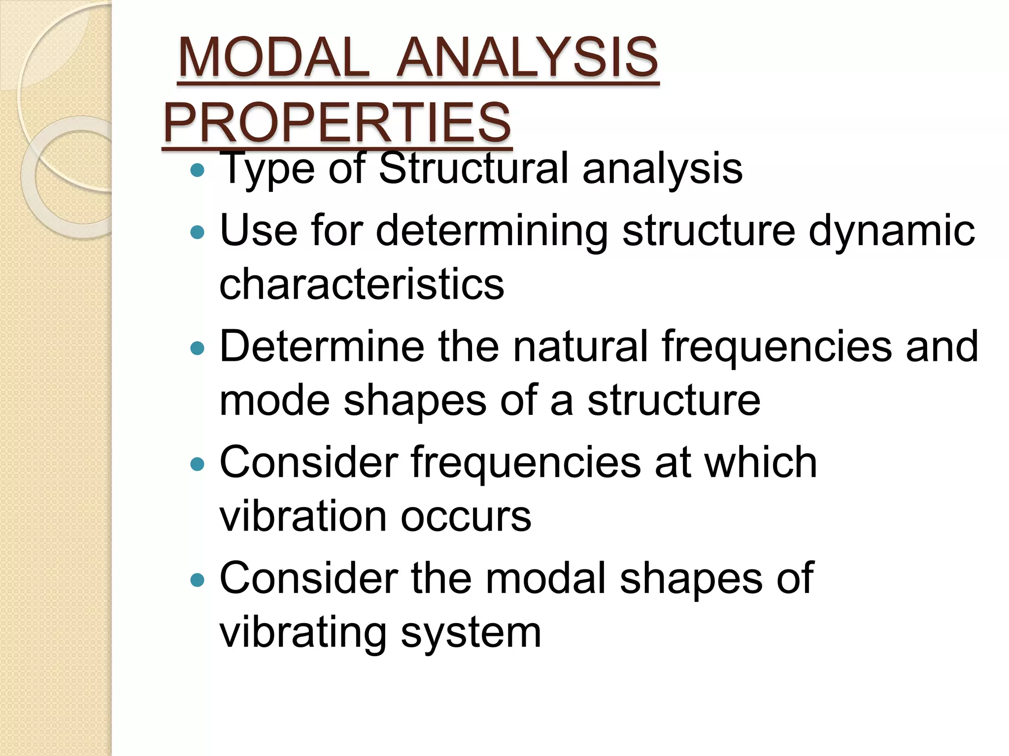 MODAL ANALYSIS
PROPERTIES
 Type of Structural analysis
 Use for determining structure dynamic
characteristics
 Determine the natural frequencies and
mode shapes of a structure
 Consider frequencies at which
vibration occurs
 Consider the modal shapes of
vibrating system
 