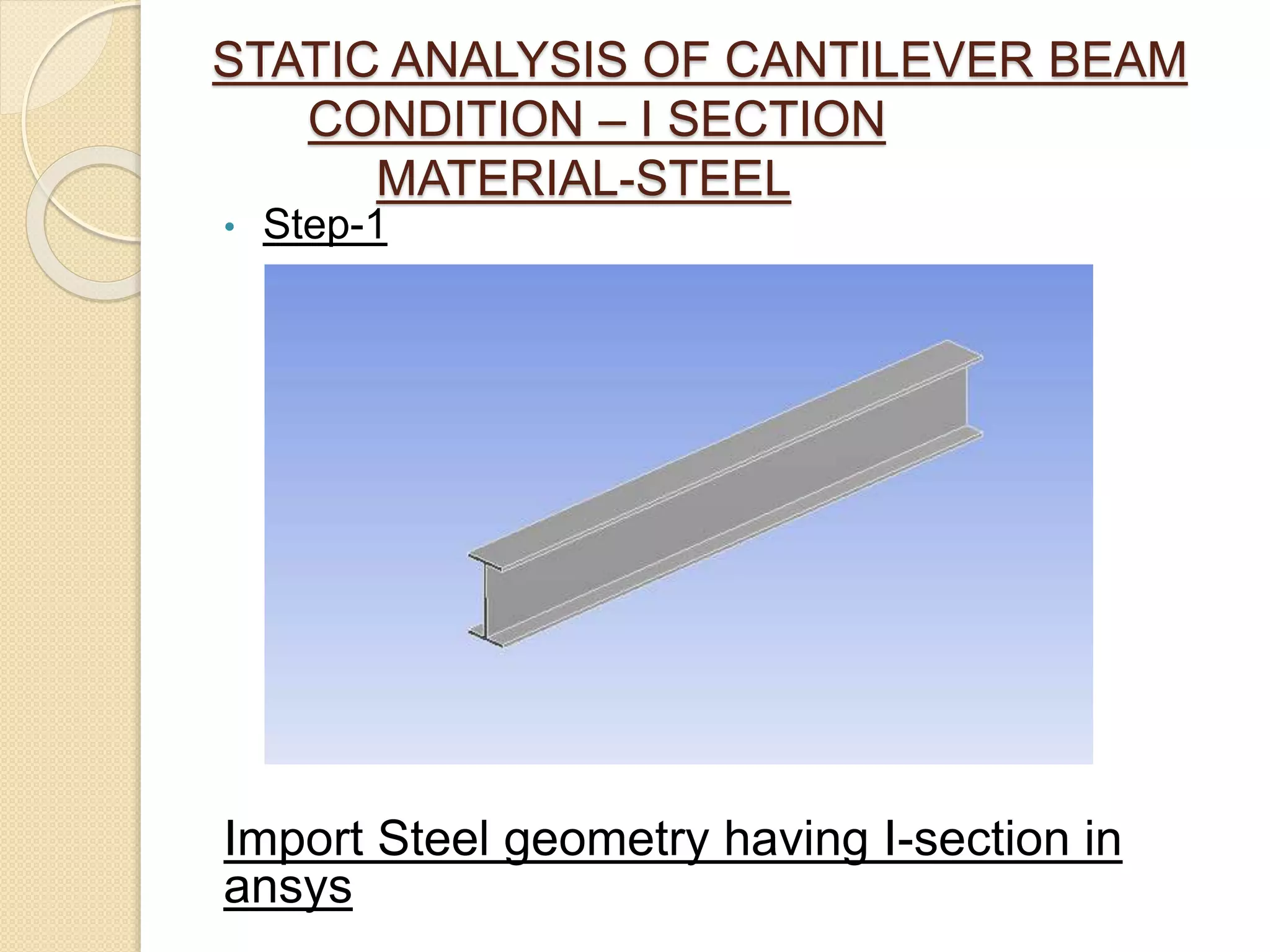 STATIC ANALYSIS OF CANTILEVER BEAM
CONDITION – I SECTION
MATERIAL-STEEL
• Step-1
Import Steel geometry having I-section in
ansys
 