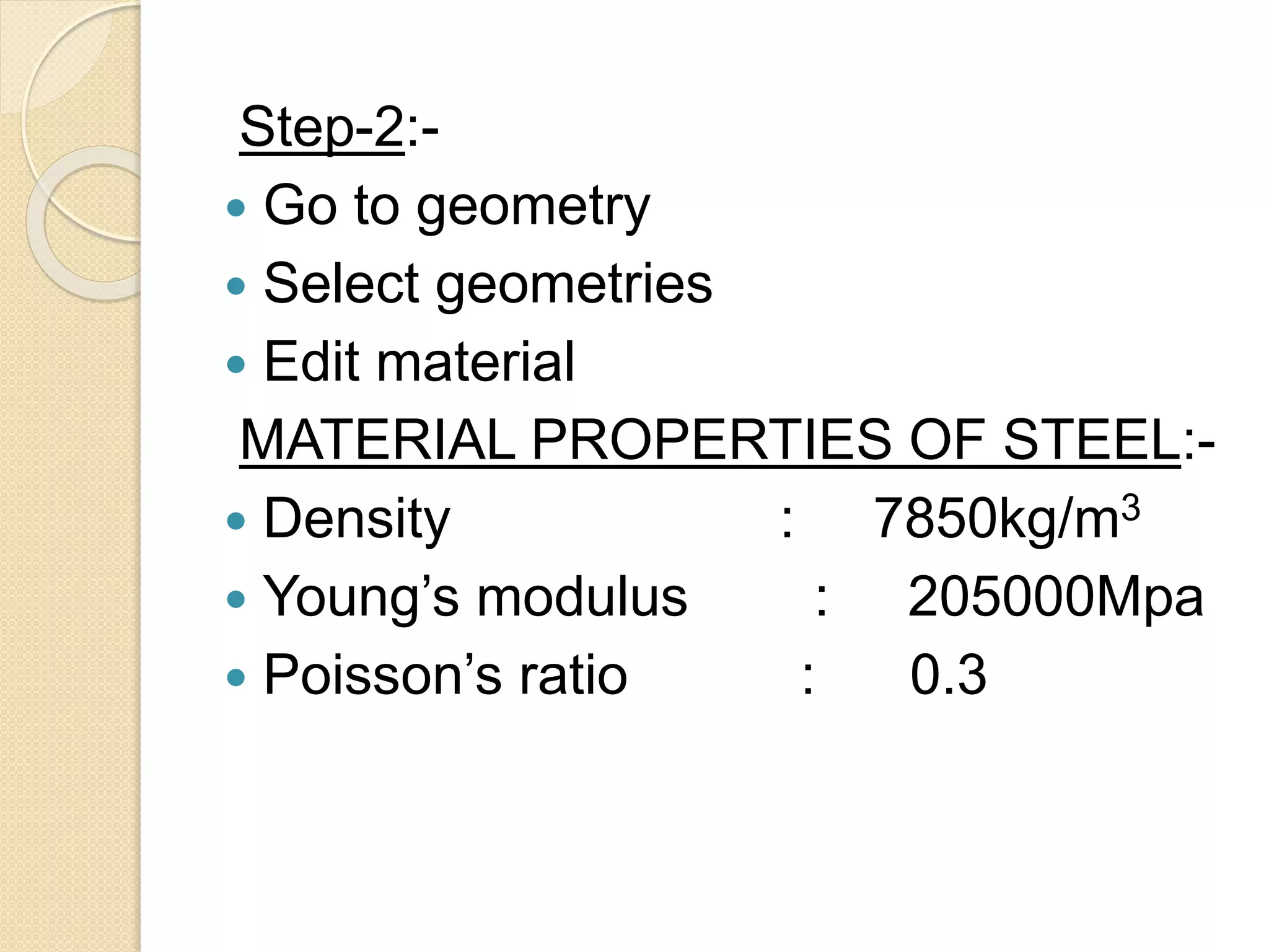Step-2:-
 Go to geometry
 Select geometries
 Edit material
MATERIAL PROPERTIES OF STEEL:-
 Density : 7850kg/m3
 Young’s modulus : 205000Mpa
 Poisson’s ratio : 0.3
 
