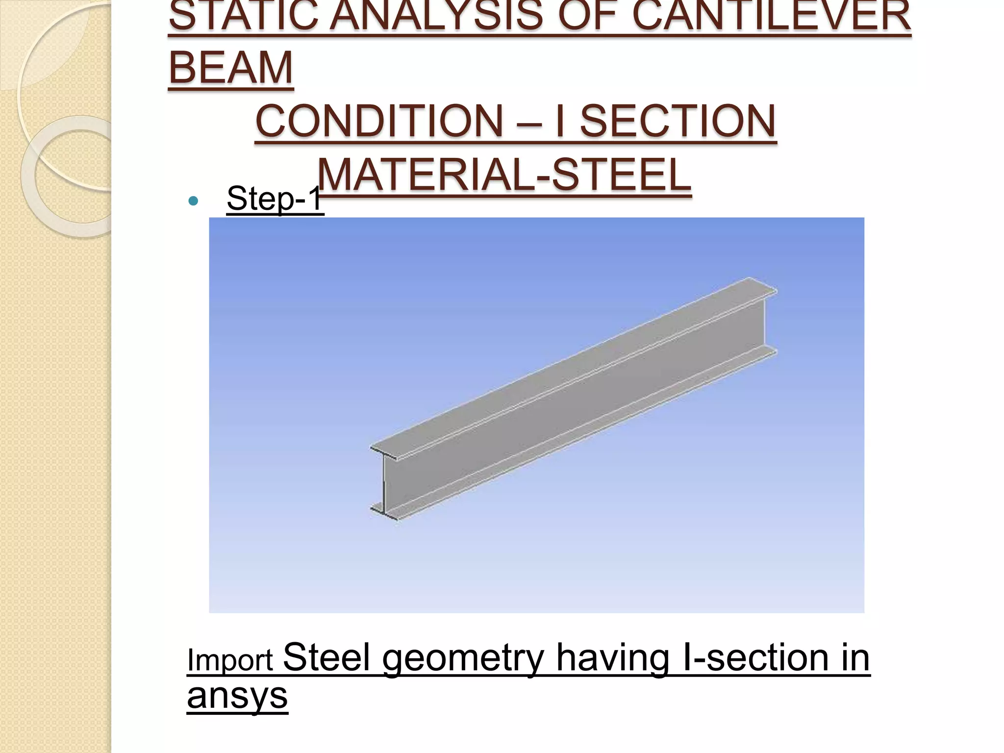 STATIC ANALYSIS OF CANTILEVER
BEAM
CONDITION – I SECTION
MATERIAL-STEEL Step-1
Import Steel geometry having I-section in
ansys
 