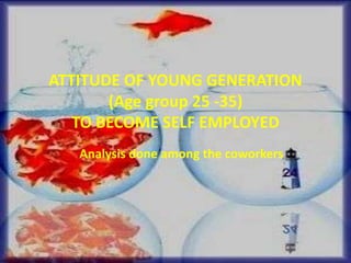 ATTITUDE OF YOUNG GENERATION
(Age group 25 -35)
TO BECOME SELF EMPLOYED
Analysis done among the coworkers
 
