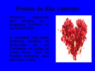 Postais de São Valentim Dinâmica elaborada com recurso ao  programa TuxPaint no dia 09/02/2009 O resultado final desta dinâmica consistiu na decoração de um Candeeiro no Largo da Fonte Nova, com os Postais expostos para assinalar a data. 