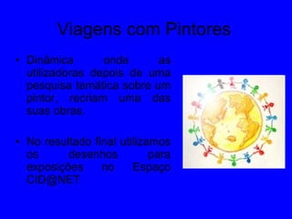Viagens com Pintores Dinâmica onde as utilizadoras depois de uma pesquisa temática sobre um pintor, recriam uma das suas obras. No resultado final utilizamos os desenhos para exposições no Espaço CID@NET 
