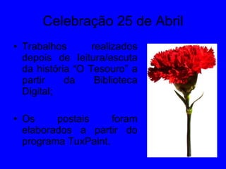 Celebração 25 de Abril Trabalhos realizados depois de leitura/escuta da história “O Tesouro” a partir da Biblioteca Digital; Os postais foram elaborados a partir do programa TuxPaint. 