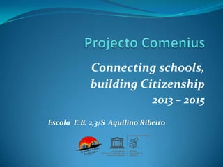 Connecting schools,
building Citizenship
2013 – 2015
Escola E.B. 2,3/S Aquilino Ribeiro
 