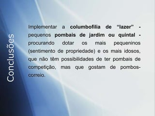 ConclusõesCada um de nós pode e deve procurar divulgar a columbofilia:  - Aos seus amigos- Aos seus vizinhos- Aos seus colegas- Aos seus conhecidos- Aos amigos dos amigos .... 