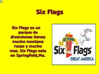 Six Flags

 Six Flags es un
    parque de
diversiones tienes
 mucho montana
  rusas y mucho
mas. Six Flags esta
en Springfield,Ma.
 