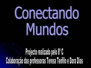 Conectando Mundos Projecto realizado pelo 8º C Colaboração das professoras Teresa Teófilo e Dora Dias 