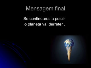Mensagem final Se continuares a poluir  o planeta vai derreter . 