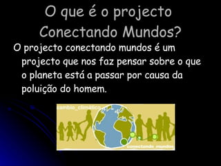 O que é o projecto  Conectando Mundos? O projecto conectando mundos é um projecto que nos faz pensar sobre o que o planeta está a passar por causa da poluição do homem. 
