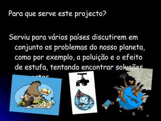 Para que serve este projecto? Serviu para vários países discutirem em conjunto os problemas do nosso planeta, como por exemplo, a poluição e o efeito de estufa, tentando encontrar soluções para estes. 