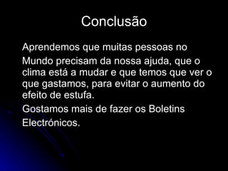Conclusão Aprendemos que muitas pessoas no Mundo precisam da nossa ajuda, que o clima está a mudar e que temos que ver o que gastamos, para evitar o aumento do efeito de estufa. Gostamos mais de fazer os Boletins Electrónicos. 