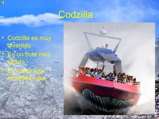 Codzilla

• Codzilla es muy
  divertido
• Es un bote muy
  rapido
• Es como una
  montana rusa
 