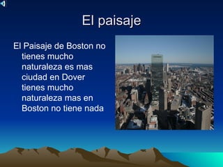 El paisaje
El Paisaje de Boston no
  tienes mucho
  naturaleza es mas
  ciudad en Dover
  tienes mucho
  naturaleza mas en
  Boston no tiene nada
 