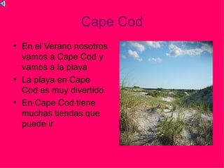 Cape Cod
• En el Verano nosotros
  vamos a Cape Cod y
  vamos a la playa
• La playa en Cape
  Cod es muy divertido
• En Cape Cod tiene
  muchas tiendas que
  puede ir
 