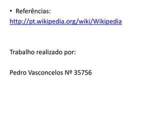 Referências:http://pt.wikipedia.org/wiki/WikipediaTrabalho realizado por:Pedro Vasconcelos Nº 35756