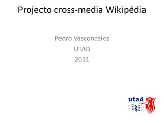 Projecto cross-mediaWikipédia Pedro Vasconcelos UTAD 2011  