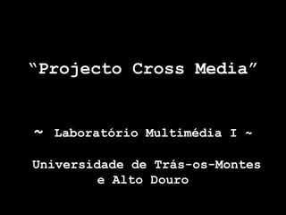 “ Projecto Cross Media” ~  Laboratório Multimédia I ~  Universidade de Trás-os-Montes e Alto Douro 
