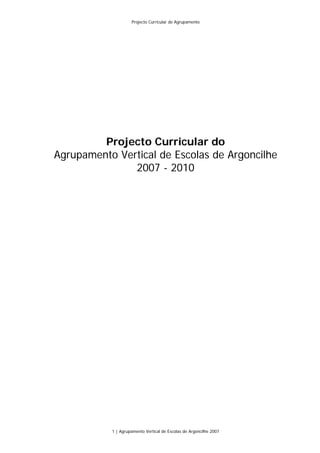 Projecto Curricular de Agrupamento




         Projecto Curricular do
Agrupamento Vertical de Escolas de Argoncilhe
               2007 - 2010




           1 | Agrupamento Vertical de Escolas de Argoncilhe 2007
 