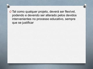 O Tal como qualquer projeto, deverá ser flexível,
podendo e devendo ser alterado pelos devidos
intervenientes no processo educativo, sempre
que se justificar
 