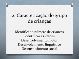 2. Caracterização do grupo
de crianças
Identificar o número de crianças
Identificar as idades
Desenvolvimento motor
Desenvolvimento linguístico
Desenvolvimento social
 