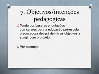 7. Objetivos/intenções
pedagógicas
O Tendo por base as orientações
curriculares para a educação pré-escolar,
o educadora deverá definir os objetivos a
atingir com o projeto.
O Por exemplo:
 