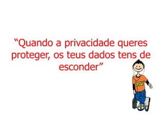 “Quando a privacidade queres
proteger, os teus dados tens de
           esconder”
 