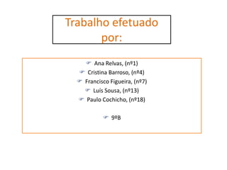 Trabalho efetuado
       por:
     Ana Relvas, (nº1)
   Cristina Barroso, (nº4)
   Francisco Figueira, (nº7)
     Luís Sousa, (nº13)
   Paulo Cochicho, (nº18)

             9ºB
 