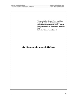 Projecto “Semanas Temáticas”                                        Curso de Animadores Locais
Associação de Defesa do Património de Mértola                      Câmara Municipal de Mértola




                                                “As associações são uma fonte crucial de
                                                inspiração e são um fertilizante para o
                                                crescimento da participação social. Têm um
                                                papel fundamental no dinamismo e progresso
                                                local”
                                                Basto, M.ª Elisa e Neves, Eduarda




                      8- Semana do Associativismo




                                                                                                 48
 