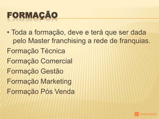 FORMAÇÃO

• Toda a formação, deve e terá que ser dada
  pelo Master franchising a rede de franquias.
Formação Técnica
Formação Comercial
Formação Gestão
Formação Marketing
Formação Pós Venda
 