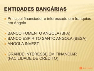ENTIDADES BANCÁRIAS
   Principal financiador e interessado em franquias
    em Angola

 BANCO FOMENTO ANGOLA (BFA)
 BANCO ESPIRITO SANTO ANGOLA (BESA)
 ANGOLA INVEST


   GRANDE INTERESSE EM FINANCIAR
    (FACILIDADE DE CRÉDITO)
 
