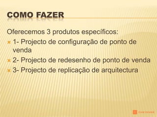 COMO FAZER

Oferecemos 3 produtos específicos:
 1- Projecto de configuração de ponto de
  venda
 2- Projecto de redesenho de ponto de venda

 3- Projecto de replicação de arquitectura
 