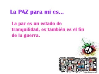 La PAZ para mi es…La paz es un estado de tranquilidad, es también es el fin de la guerra.