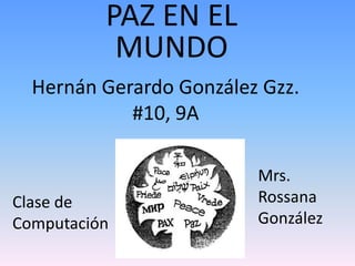 PAZ EN EL MUNDO  Hernán Gerardo González Gzz.#10, 9A Mrs. Rossana González Clase de Computación  