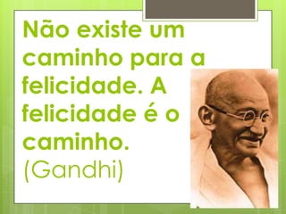 Não existe um
caminho para a
felicidade. A
felicidade é o
caminho.
(Gandhi)
 