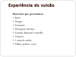 Experiência do vulcão Materiais que precisámos: Barro Vinagre Fermento Detergente da loiça Corante alimentar vermelho 2 frascos 1 caixa de cartão Folhas, pedras e terra 