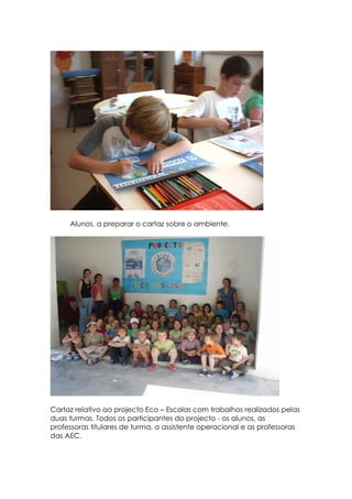 Alunos, a preparar o cartaz sobre o ambiente.




Cartaz relativo ao projecto Eco – Escolas com trabalhos realizados pelas
duas turmas. Todos os participantes do projecto - os alunos, as
professoras titulares de turma, a assistente operacional e as professoras
das AEC.
 