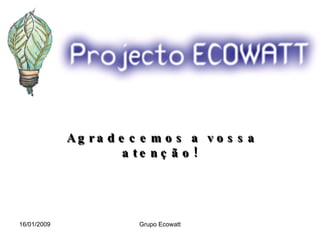 16/01/2009 Grupo Ecowatt Agradecemos a vossa atenção! 
