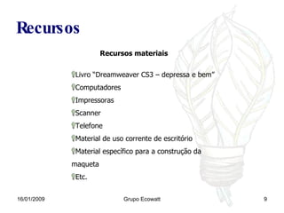 16/01/2009 Grupo Ecowatt Recursos  Recursos materiais Livro “Dreamweaver CS3 – depressa e bem” Computadores Impressoras Scanner Telefone Material de uso corrente de escritório  Material específico para a construção da maqueta Etc. 