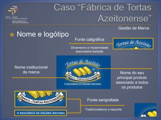 Gestão de Marca
    Nome e logótipo
                           Fonte caligráfica
                         Dinamismo e modernidade
                            associados tradição




    Nome institucional
       da marca                                         Nome do seu
                                                       principal produto
                                                      associado a todos
                                                          os produtos


                                   Fonte serigrafada

                                 Tradicionalismo e requinte
 