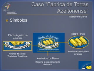 Gestão de Marca
   Símbolos


                                                    Isótipo Tortas
Fita do logótipo da
     empresa




                                                 Actividade principal da
  Valores da Marca:                                     empresa
Tradição e Qualidade
                        Assinatura da Marca
                       Resume o posicionamento
                             da Marca
 
