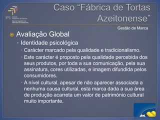Gestão de Marca
   Avaliação Global
    • Identidade psicológica
       Carácter marcado pela qualidade e tradicionalismo.
       Este carácter é proposto pela qualidade percebida dos
        seus produtos, por toda a sua comunicação, pela sua
        assinatura, cores utilizadas, e imagem difundida pelos
        consumidores.
       A nível cultural, apesar de não aparecer associada a
        nenhuma causa cultural, esta marca dada a sua área
        de produção acarreta um valor de património cultural
        muito importante.
 