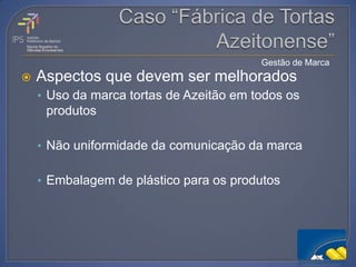 Gestão de Marca
   Aspectos que devem ser melhorados
    • Uso da marca tortas de Azeitão em todos os
     produtos

    • Não uniformidade da comunicação da marca


    • Embalagem de plástico para os produtos
 