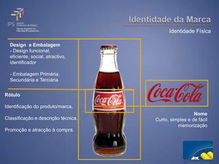 Identidade Física

  Design e Embalagem
  - Design funcional,
  eficiente, social, atractivo,
  identificador

  - Embalagem Primária,
  Secundária e Terciária


Rótulo

Identificação do produto/marca,
                                                       Nome
Classificação e descrição técnica,   Curto, simples e de fácil
                                               memorização
Promoção e atracção à compra.
 