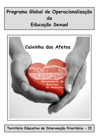 Programa Global de Operacionalização
                 da
         Educação Sexual



           Caixinha dos Afetos




                    Agrupamento de
                        Escolas
                       da Pedrulha




Território Educativo de Intervenção Prioritária - II
 