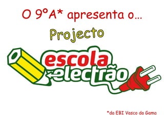 O 9ºA* apresenta o… Projecto *da EBI Vasco da Gama 