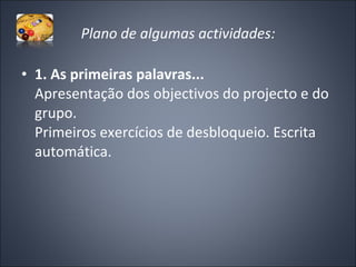 Plano de algumas actividades: 1. As primeiras palavras... Apresentação dos objectivos do projecto e do grupo.   Primeiros exercícios de desbloqueio. Escrita automática. 