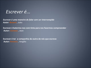 Escrever é... Escrever é uma maneira de falar sem ser interrompido  Autor:  Renard  , Jules   Escrever é batermo-nos com tinta para nos fazermos compreender Autor:  Cocteau  , Jean       Escrever é ter  a companhia do outro de nós que escreve  Autor:  Ferreira  , Vergílio     